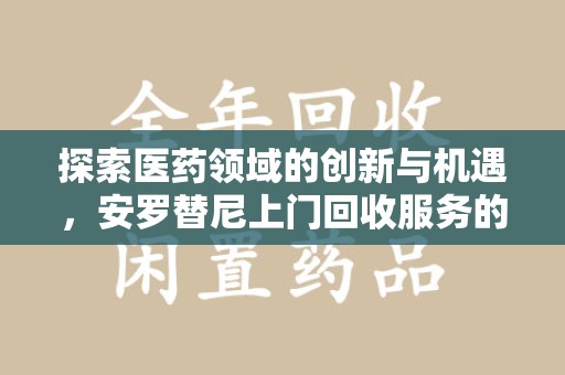 肇庆探索医药领域的创新与机遇，安罗替尼上门回收服务的崛起