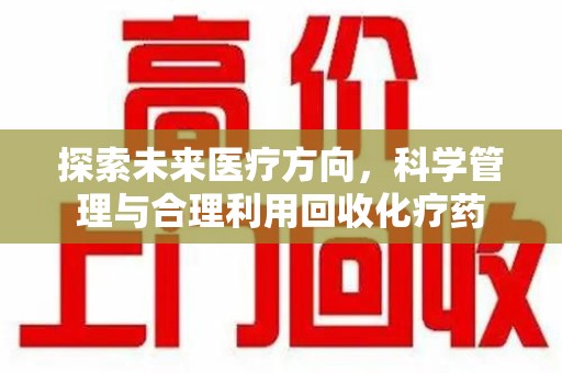 肇庆探索未来医疗方向，科学管理与合理利用回收化疗药