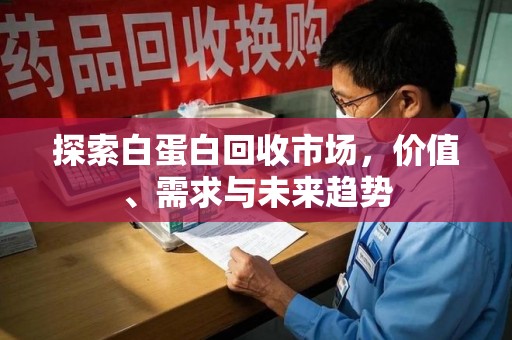 肇庆探索白蛋白回收市场，价值、需求与未来趋势