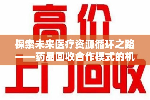 肇庆探索未来医疗资源循环之路——药品回收合作模式的机遇与挑战
